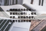 橙光游戏改命攻略——掌握核心操作！，橙光手游，关键操作必学，万变不变战神攻略