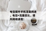 电信提升手机流量网速,电信+流量优化,提升网络速度! 电信提升手机流量网速,电信+流量优化,提升网络速度!