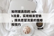 如何提高你的 wish流量,实现精准营销,提高愿望流量的策略和技巧 如何提高你的 wish流量,实现精准营销,提高愿望流量的策略和技巧