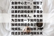 新加坡作为全球领先的金融中心之一，吸引了大量国际投资。然而，这里的游戏业并不是全然适合所有人。本文将为您探索一下如何在新加坡找到适合自己的游戏娱乐。，新加坡，寻找适合您的游戏娱乐天堂