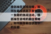 情侣抽签游戏攻略,如何在最佳状态下享受这一有趣的休闲活动,情侣抽签游戏的最佳策略,如何赢得最佳状态下的乐趣 情侣抽签游戏攻略,如何在最佳状态下享受这一有趣的休闲活动,情侣抽签游戏的最佳策略,如何赢得最佳状态下的乐趣
