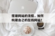 搭建网站的流程,如何构建自己的在线网站? 搭建网站的流程,如何构建自己的在线网站?