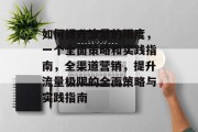 如何提升流量的限度,一个全面策略和实践指南,全渠道营销,提升流量极限的全面策略与实践指南 如何提升流量的限度,一个全面策略和实践指南,全渠道营销,提升流量极限的全面策略与实践指南