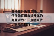 直播提升免费流量,如何借助直播来提升你的商业潜力?,直播卖货,策略与技巧 直播提升免费流量,如何借助直播来提升你的商业潜力?,直播卖货,策略与技巧