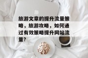 旅游文章的提升流量策略,旅游攻略,如何通过有效策略提升网站流量?