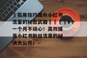 ✨实用技巧提升小红书流量的秘密武器✨🔥十一个月不动心！高效提高小红书粉丝流量的秘诀大公开！