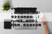 iPad密室游戏攻略，如何避开敌人陷阱？安全无误地通关！，iPad秘室，避开敌人的陷阱，安全通关攻略