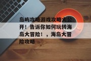 岛屿攻略游戏攻略大公开!告诉你如何玩转海岛大冒险!,海岛大冒险攻略 岛屿攻略游戏攻略大公开!告诉你如何玩转海岛大冒险!,海岛大冒险攻略