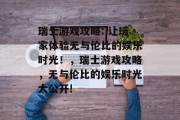 瑞士游戏攻略: 让玩家体验无与伦比的娱乐时光!,瑞士游戏攻略,无与伦比的娱乐时光大公开! 瑞士游戏攻略: 让玩家体验无与伦比的娱乐时光!,瑞士游戏攻略,无与伦比的娱乐时光大公开!