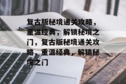 复古版秘境通关攻略,重温经典,解锁秘境之门,复古版秘境通关攻略,重温经典,解锁秘境之门 复古版秘境通关攻略,重温经典,解锁秘境之门,复古版秘境通关攻略,重温经典,解锁秘境之门
