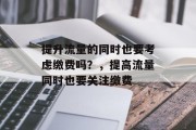 提升流量的同时也要考虑缴费吗?,提高流量同时也要关注缴费 提升流量的同时也要考虑缴费吗?,提高流量同时也要关注缴费