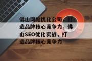 佛山网站优化公司,打造品牌核心竞争力,佛山SEO优化实战,打造品牌核心竞争力 佛山网站优化公司,打造品牌核心竞争力,佛山SEO优化实战,打造品牌核心竞争力