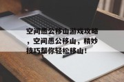 空间愚公移山游戏攻略,空间愚公移山,精妙技巧帮你轻松移山! 空间愚公移山游戏攻略,空间愚公移山,精妙技巧帮你轻松移山!