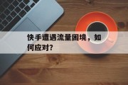 快手遭遇流量困境,如何应对? 快手遭遇流量困境,如何应对?