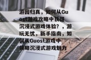 游园归真,如何从Guost游戏攻略中获得沉浸式游戏体验?,游玩无忧,新手指南,如何从Guost游戏中领略沉浸式游戏魅力 游园归真,如何从Guost游戏攻略中获得沉浸式游戏体验?,游玩无忧,新手指南,如何从Guost游戏中领略沉浸式游戏魅力