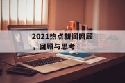 2021热点新闻回顾,回顾与思考 2021热点新闻回顾,回顾与思考