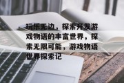 玩乐无边,探索开发游戏物语的丰富世界,探索无限可能,游戏物语世界探索记 玩乐无边,探索开发游戏物语的丰富世界,探索无限可能,游戏物语世界探索记