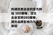 构建优质企业的官方网站 SEO策略,优化企业官网SEO策略,提升品牌影响力与用户体验 构建优质企业的官方网站 SEO策略,优化企业官网SEO策略,提升品牌影响力与用户体验