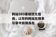 网站SEO基础优化指南,让你的网站在搜索引擎中脱颖而出 网站SEO基础优化指南,让你的网站在搜索引擎中脱颖而出