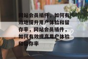 网站会员插件,如何有效地提升用户体验和留存率,网站会员插件,如何有效提高用户体验和留存率 网站会员插件,如何有效地提升用户体验和留存率,网站会员插件,如何有效提高用户体验和留存率