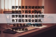俄罗斯黑客突破破解网站插件下载安全防线,俄罗斯黑客攻击插件软件下载引发安全漏洞, 安全专家呼吁加强防护防范威胁 俄罗斯黑客突破破解网站插件下载安全防线,俄罗斯黑客攻击插件软件下载引发安全漏洞, 安全专家呼吁加强防护防范威胁