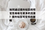 如何通过提升标签的可见性来吸引更多的流量?提升标签可见性的策略 如何通过提升标签的可见性来吸引更多的流量?提升标签可见性的策略