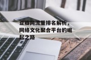 豆瓣网流量排名解析,网络文化聚合平台的崛起之路 豆瓣网流量排名解析,网络文化聚合平台的崛起之路