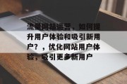 流量网站运营,如何提升用户体验和吸引新用户?,优化网站用户体验,吸引更多新用户 流量网站运营,如何提升用户体验和吸引新用户?,优化网站用户体验,吸引更多新用户