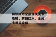 解锁红木全部通关关卡攻略,解锁红木,全关卡通关攻略 解锁红木全部通关关卡攻略,解锁红木,全关卡通关攻略