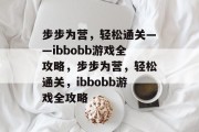 步步为营,轻松通关——ibbobb游戏全攻略,步步为营,轻松通关,ibbobb游戏全攻略 步步为营,轻松通关——ibbobb游戏全攻略,步步为营,轻松通关,ibbobb游戏全攻略
