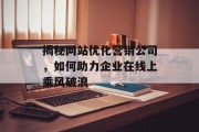 揭秘网站优化营销公司,如何助力企业在线上乘风破浪 揭秘网站优化营销公司,如何助力企业在线上乘风破浪