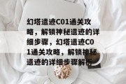 幻塔遗迹C01通关攻略,解锁神秘遗迹的详细步骤,幻塔遗迹C01通关攻略,解锁神秘遗迹的详细步骤解析 幻塔遗迹C01通关攻略,解锁神秘遗迹的详细步骤,幻塔遗迹C01通关攻略,解锁神秘遗迹的详细步骤解析