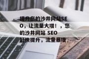 提升您的沙井网站SEO,让流量大增!,您的沙井网站 SEO 赶快提升,流量暴增 提升您的沙井网站SEO,让流量大增!,您的沙井网站 SEO 赶快提升,流量暴增