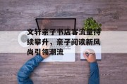 文轩亲子书店客流量持续攀升,亲子阅读新风尚引领潮流 文轩亲子书店客流量持续攀升,亲子阅读新风尚引领潮流