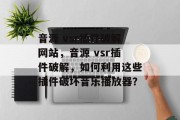 音源 vsr插件破解网站,音源 vsr插件破解,如何利用这些插件破坏音乐播放器? 音源 vsr插件破解网站,音源 vsr插件破解,如何利用这些插件破坏音乐播放器?