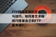 FTP网站搭建的艺术与技巧，如何用艺术和技巧搭建自己的FTP服务器？