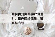 如何提升网络客户流量?,提升网络流量,策略与方法 如何提升网络客户流量?,提升网络流量,策略与方法