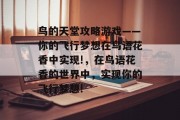 鸟的天堂攻略游戏——你的飞行梦想在鸟语花香中实现!,在鸟语花香的世界中,实现你的飞行梦想! 鸟的天堂攻略游戏——你的飞行梦想在鸟语花香中实现!,在鸟语花香的世界中,实现你的飞行梦想!