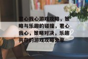 君心我心游戏攻略，策略与乐趣的碰撞，君心我心，策略对决，乐趣共存的游戏攻略分享