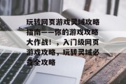 玩转网页游戏灵域攻略指南——你的游戏攻略大作战!,入门级网页游戏攻略,玩转灵域必备全攻略 玩转网页游戏灵域攻略指南——你的游戏攻略大作战!,入门级网页游戏攻略,玩转灵域必备全攻略