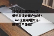 如何通过提高ios流量速率提升用户体验?,ios流量速增如何提高用户体验? 如何通过提高ios流量速率提升用户体验?,ios流量速增如何提高用户体验?