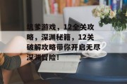 坑爹游戏，12全关攻略，深渊秘籍，12关破解攻略带你开启无尽深渊冒险！