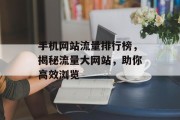 手机网站流量排行榜,揭秘流量大网站,助你高效浏览 手机网站流量排行榜,揭秘流量大网站,助你高效浏览