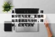 直播网站流量统计,理解分析与应用,直播网站流量跟踪与分析,理解、应用与洞察 直播网站流量统计,理解分析与应用,直播网站流量跟踪与分析,理解、应用与洞察