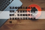乐高蝙蝠侠三通关攻略视频，全面解析与深度解析，乐高蝙蝠侠三，全面解析与深度攻略视频