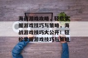 海战游戏攻略，轻松掌握游戏技巧与策略，海战游戏技巧大公开！轻松掌握游戏技巧与策略
