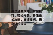 身法通关攻略,掌握技巧,轻松闯关,身法通关攻略,掌握技巧,畅享轻松闯关 身法通关攻略,掌握技巧,轻松闯关,身法通关攻略,掌握技巧,畅享轻松闯关