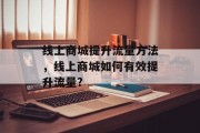 线上商城提升流量方法,线上商城如何有效提升流量? 线上商城提升流量方法,线上商城如何有效提升流量?