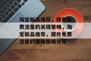 淘宝新品推荐,提升免费流量的关键策略,淘宝新品推荐,提升免费流量的策略策略分享 淘宝新品推荐,提升免费流量的关键策略,淘宝新品推荐,提升免费流量的策略策略分享