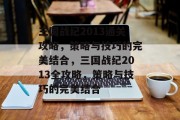 三国战纪2013通关攻略,策略与技巧的完美结合,三国战纪2013全攻略,策略与技巧的完美结合 三国战纪2013通关攻略,策略与技巧的完美结合,三国战纪2013全攻略,策略与技巧的完美结合